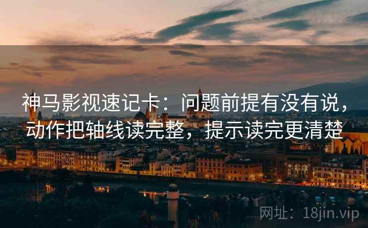 神马影视速记卡：问题前提有没有说，动作把轴线读完整，提示读完更清楚