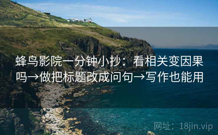 蜂鸟影院一分钟小抄：看相关变因果吗→做把标题改成问句→写作也能用