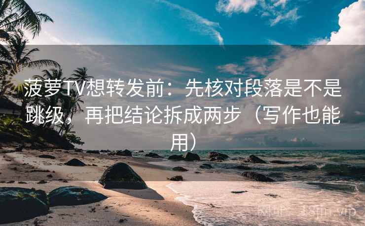 菠萝TV想转发前：先核对段落是不是跳级，再把结论拆成两步（写作也能用）