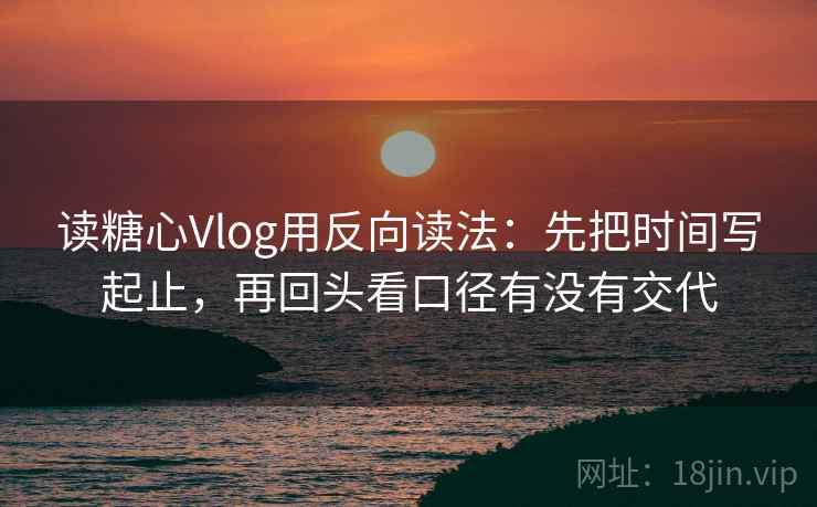 读糖心Vlog用反向读法：先把时间写起止，再回头看口径有没有交代