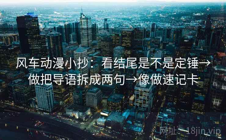 风车动漫小抄：看结尾是不是定锤→做把导语拆成两句→像做速记卡