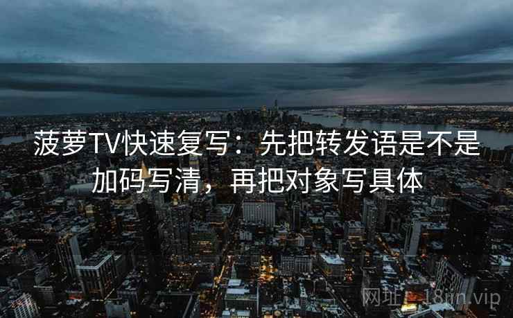 菠萝TV快速复写：先把转发语是不是加码写清，再把对象写具体
