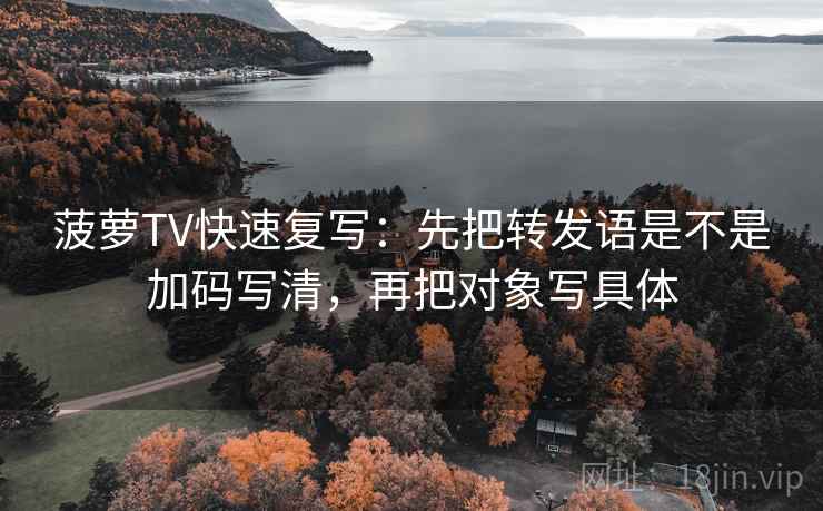 菠萝TV快速复写：先把转发语是不是加码写清，再把对象写具体