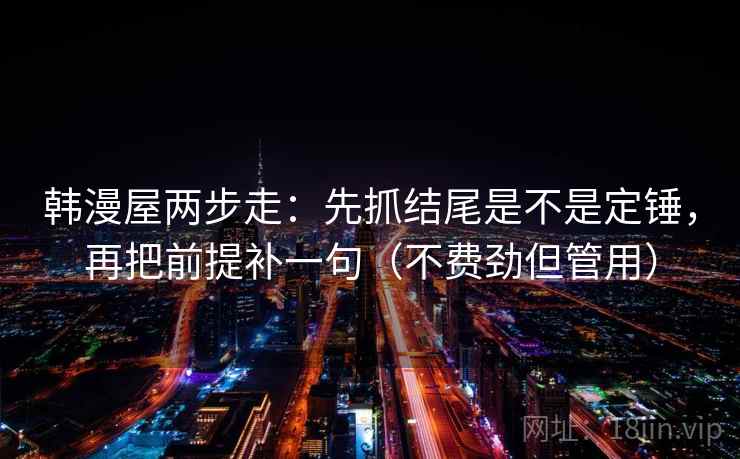 韩漫屋两步走：先抓结尾是不是定锤，再把前提补一句（不费劲但管用）