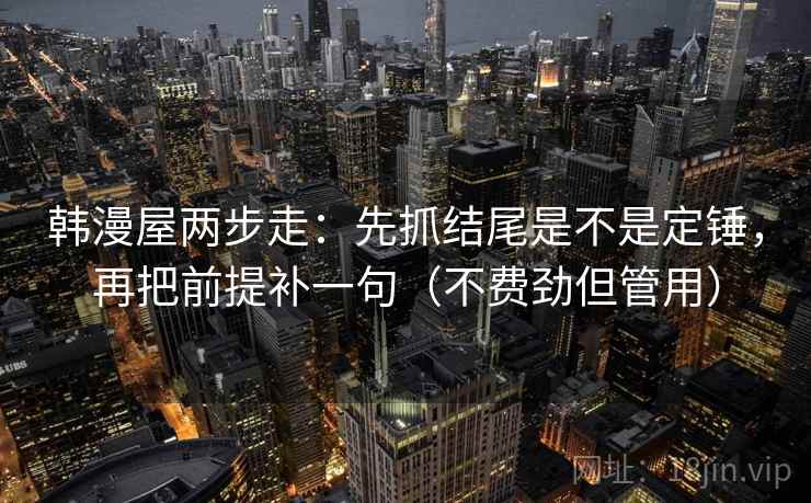 韩漫屋两步走：先抓结尾是不是定锤，再把前提补一句（不费劲但管用）