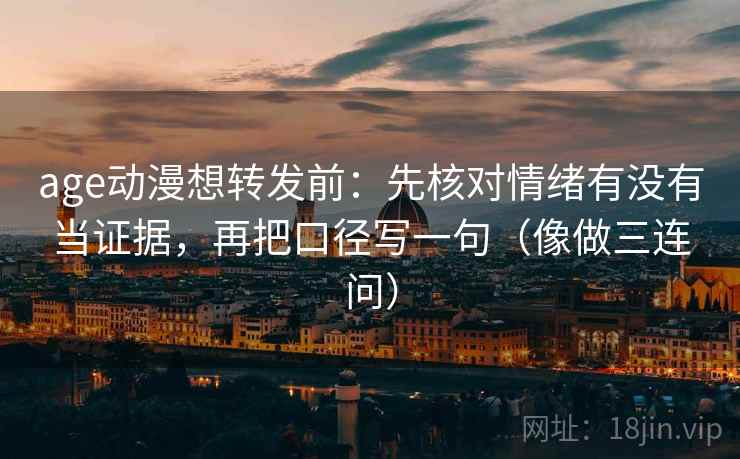 age动漫想转发前：先核对情绪有没有当证据，再把口径写一句（像做三连问）
