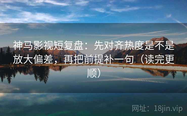 神马影视短复盘：先对齐热度是不是放大偏差，再把前提补一句（读完更顺）
