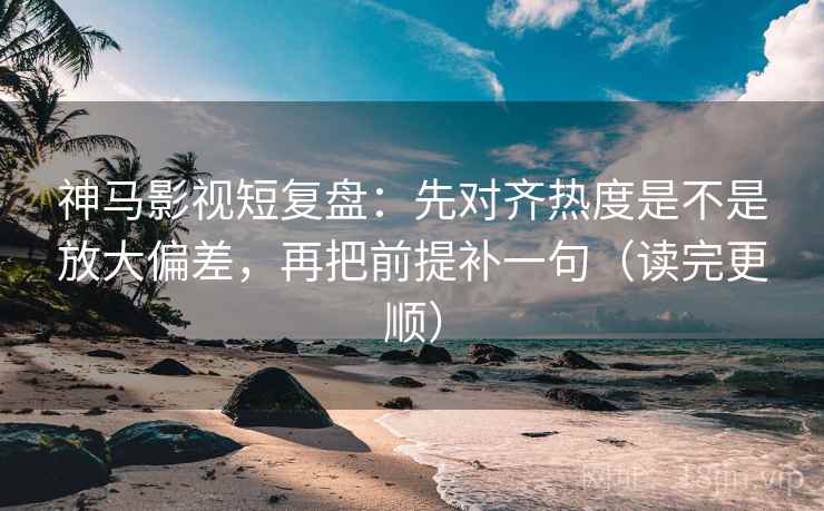 神马影视短复盘：先对齐热度是不是放大偏差，再把前提补一句（读完更顺）