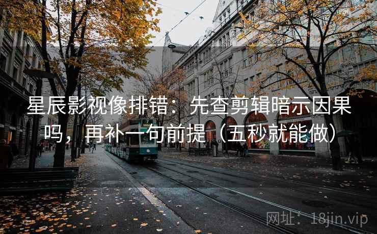 星辰影视像排错：先查剪辑暗示因果吗，再补一句前提（五秒就能做）
