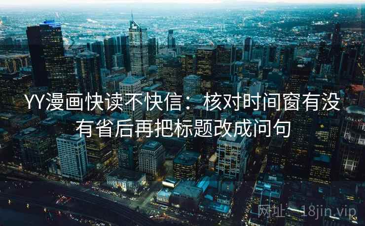 YY漫画快读不快信：核对时间窗有没有省后再把标题改成问句