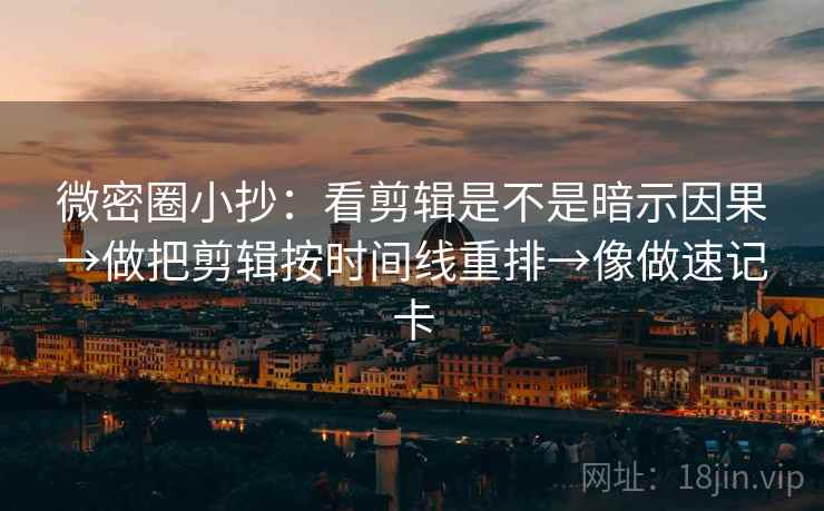 微密圈小抄：看剪辑是不是暗示因果→做把剪辑按时间线重排→像做速记卡