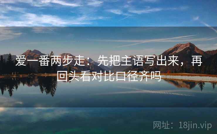 爱一番两步走：先把主语写出来，再回头看对比口径齐吗