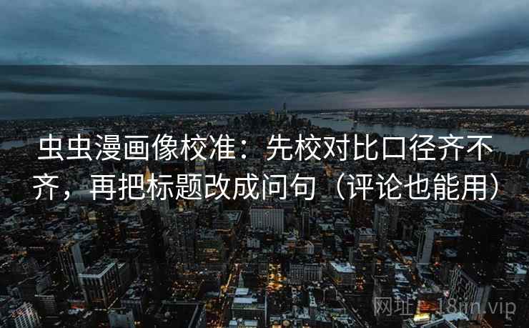 虫虫漫画像校准：先校对比口径齐不齐，再把标题改成问句（评论也能用）