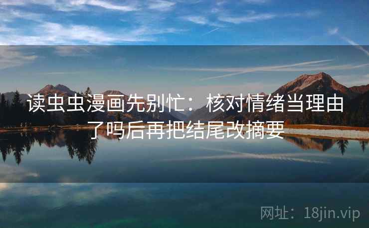 读虫虫漫画先别忙：核对情绪当理由了吗后再把结尾改摘要