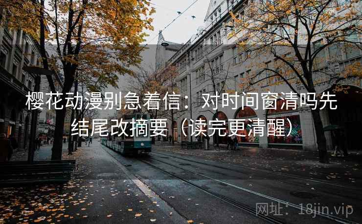 樱花动漫别急着信：对时间窗清吗先结尾改摘要（读完更清醒）