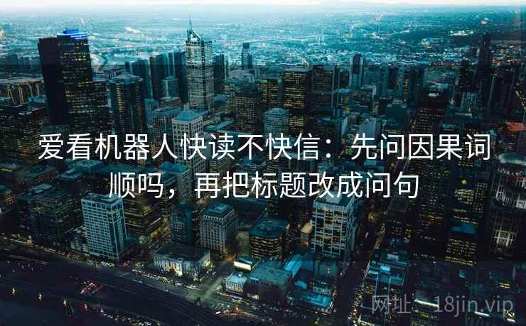 爱看机器人快读不快信：先问因果词顺吗，再把标题改成问句