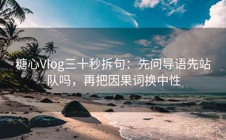 糖心Vlog三十秒拆句：先问导语先站队吗，再把因果词换中性