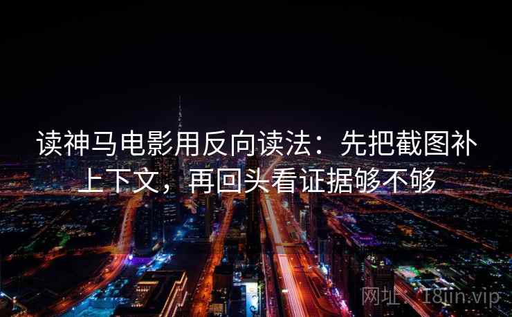读神马电影用反向读法：先把截图补上下文，再回头看证据够不够