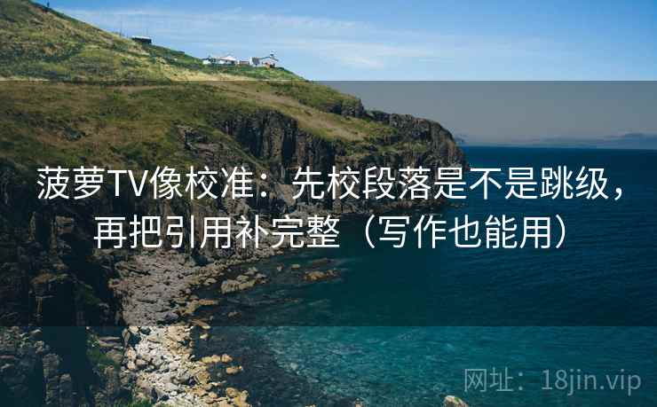 菠萝TV像校准：先校段落是不是跳级，再把引用补完整（写作也能用）