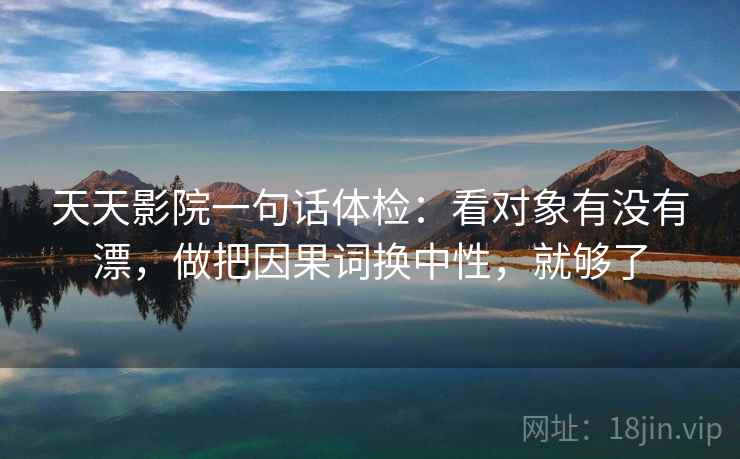 天天影院一句话体检：看对象有没有漂，做把因果词换中性，就够了