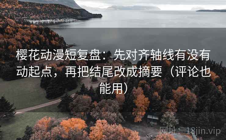 樱花动漫短复盘：先对齐轴线有没有动起点，再把结尾改成摘要（评论也能用）