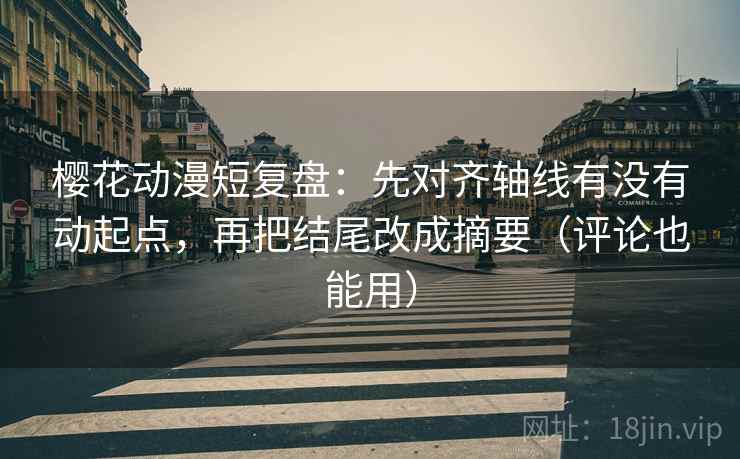 樱花动漫短复盘：先对齐轴线有没有动起点，再把结尾改成摘要（评论也能用）