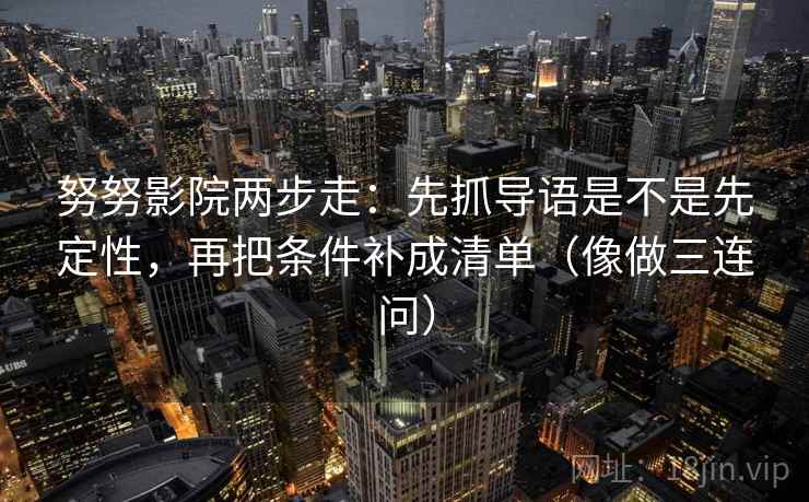 努努影院两步走：先抓导语是不是先定性，再把条件补成清单（像做三连问）