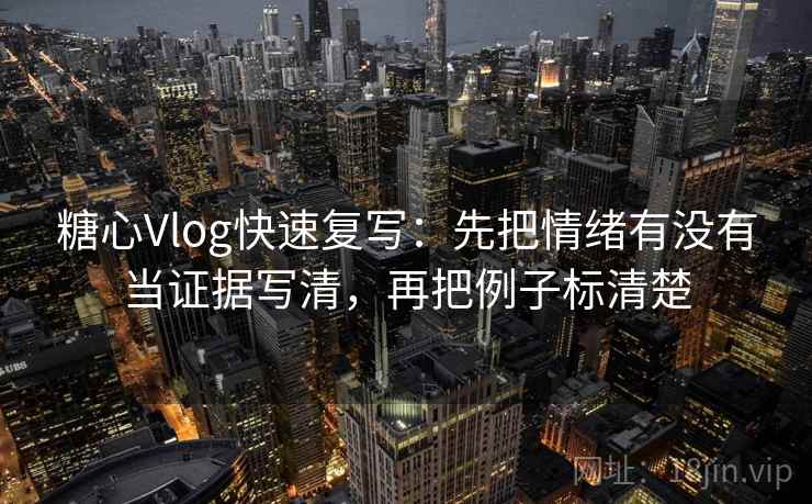 糖心Vlog快速复写：先把情绪有没有当证据写清，再把例子标清楚