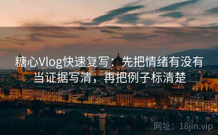 糖心Vlog快速复写：先把情绪有没有当证据写清，再把例子标清楚