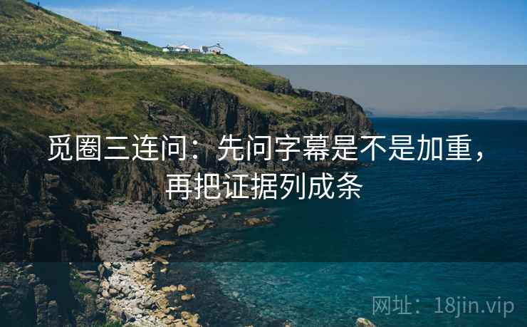 觅圈三连问：先问字幕是不是加重，再把证据列成条