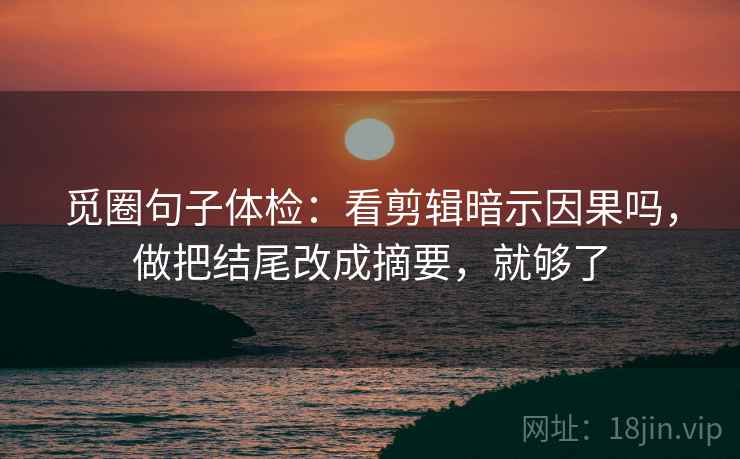 觅圈句子体检：看剪辑暗示因果吗，做把结尾改成摘要，就够了