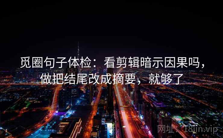 觅圈句子体检：看剪辑暗示因果吗，做把结尾改成摘要，就够了
