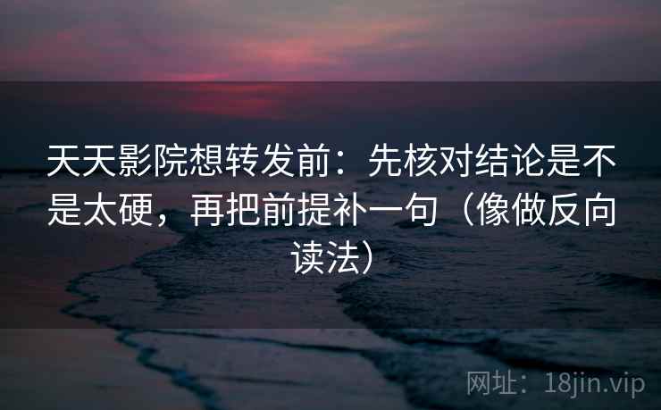 天天影院想转发前：先核对结论是不是太硬，再把前提补一句（像做反向读法）