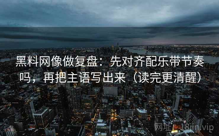 黑料网像做复盘：先对齐配乐带节奏吗，再把主语写出来（读完更清醒）