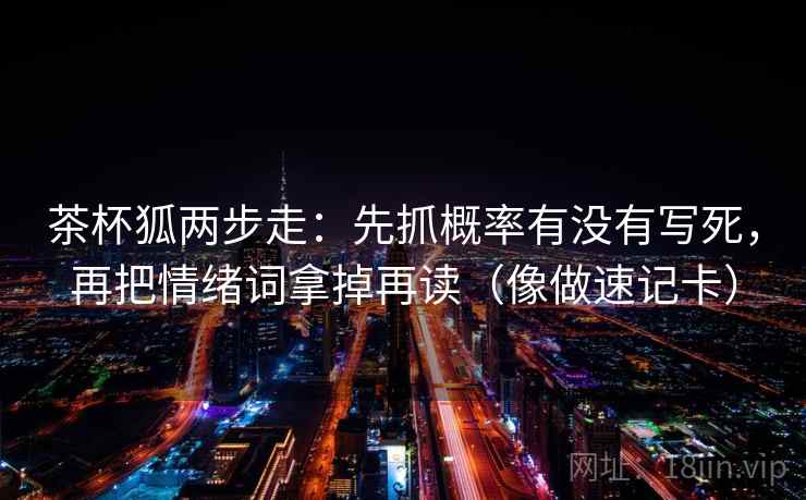 茶杯狐两步走：先抓概率有没有写死，再把情绪词拿掉再读（像做速记卡）