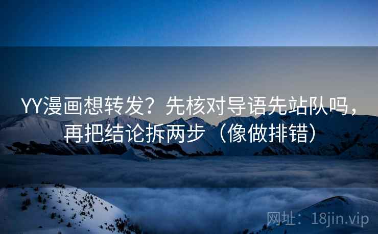 YY漫画想转发？先核对导语先站队吗，再把结论拆两步（像做排错）