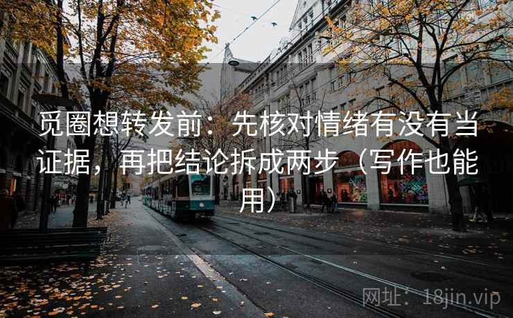 觅圈想转发前：先核对情绪有没有当证据，再把结论拆成两步（写作也能用）