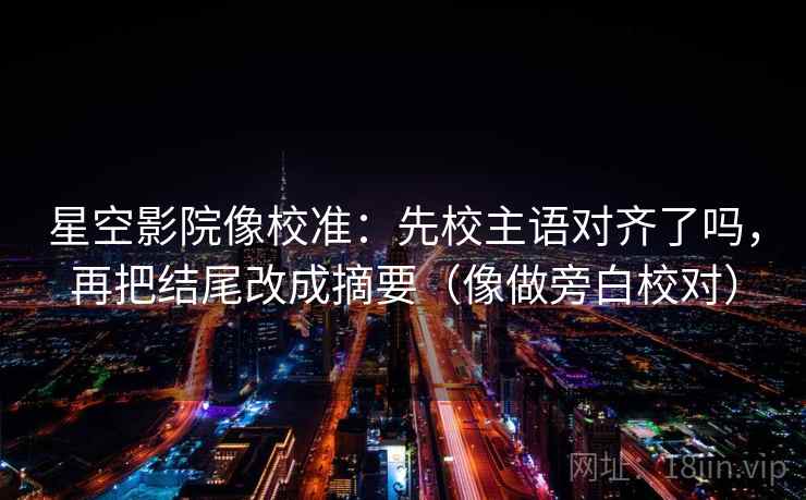 星空影院像校准：先校主语对齐了吗，再把结尾改成摘要（像做旁白校对）