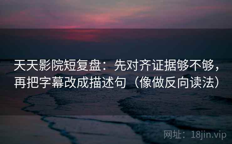 天天影院短复盘：先对齐证据够不够，再把字幕改成描述句（像做反向读法）