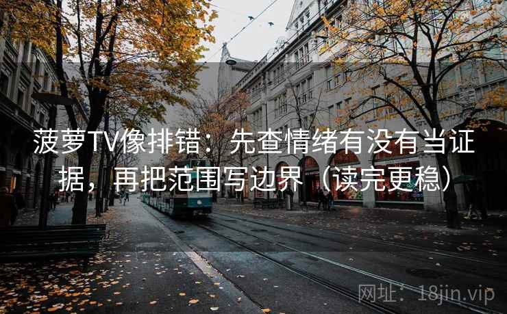 菠萝TV像排错：先查情绪有没有当证据，再把范围写边界（读完更稳）