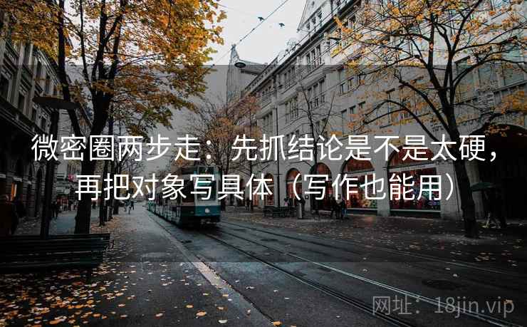 微密圈两步走：先抓结论是不是太硬，再把对象写具体（写作也能用）