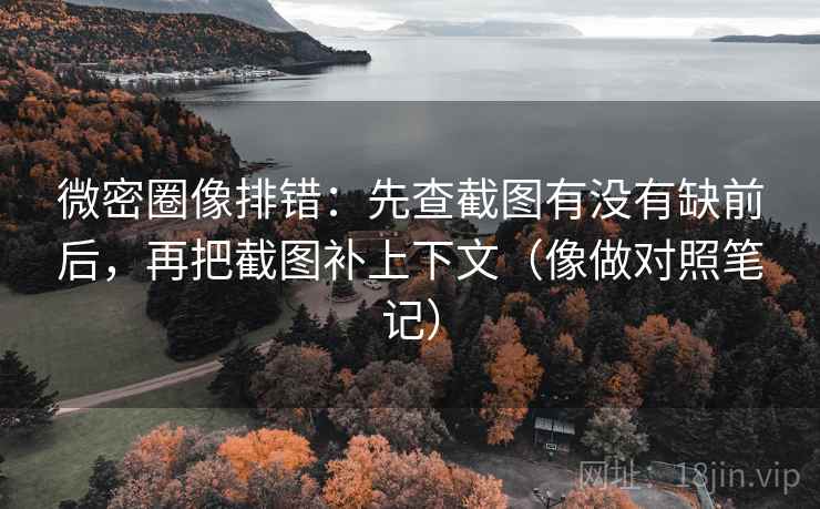 微密圈像排错：先查截图有没有缺前后，再把截图补上下文（像做对照笔记）