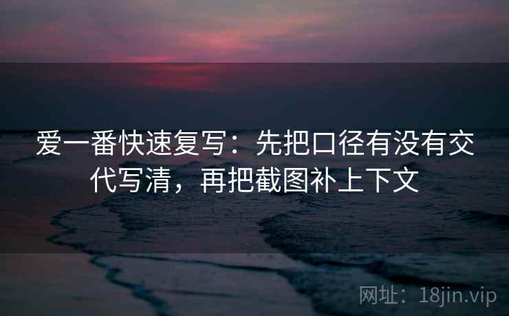爱一番快速复写：先把口径有没有交代写清，再把截图补上下文