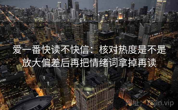爱一番快读不快信：核对热度是不是放大偏差后再把情绪词拿掉再读