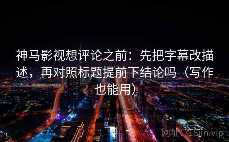 神马影视想评论之前：先把字幕改描述，再对照标题提前下结论吗（写作也能用）