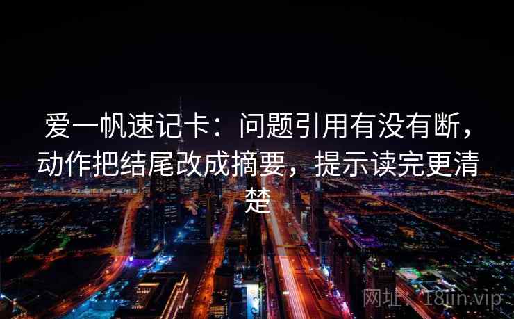 爱一帆速记卡：问题引用有没有断，动作把结尾改成摘要，提示读完更清楚