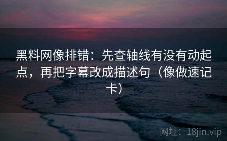 黑料网像排错：先查轴线有没有动起点，再把字幕改成描述句（像做速记卡）