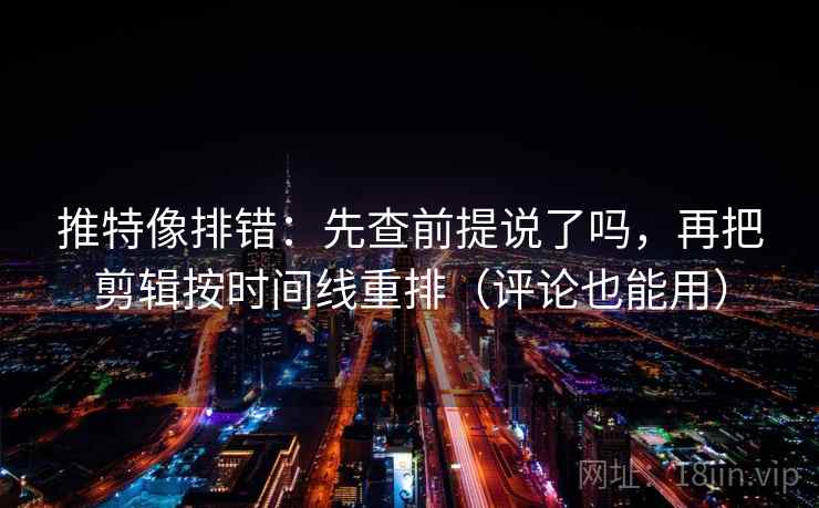 推特像排错：先查前提说了吗，再把剪辑按时间线重排（评论也能用）