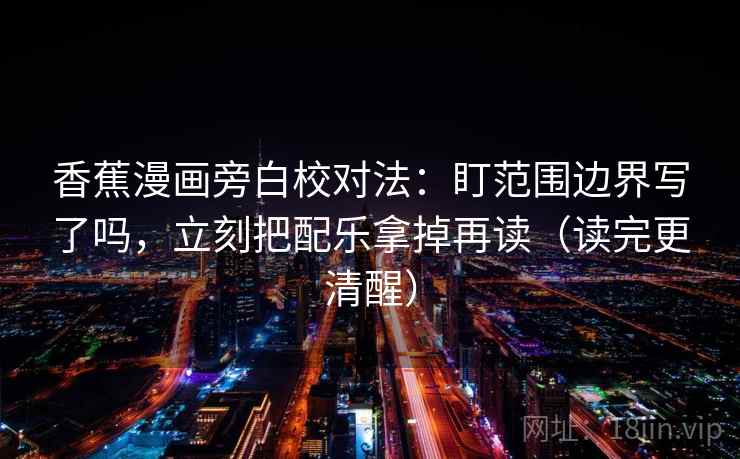 香蕉漫画旁白校对法：盯范围边界写了吗，立刻把配乐拿掉再读（读完更清醒）