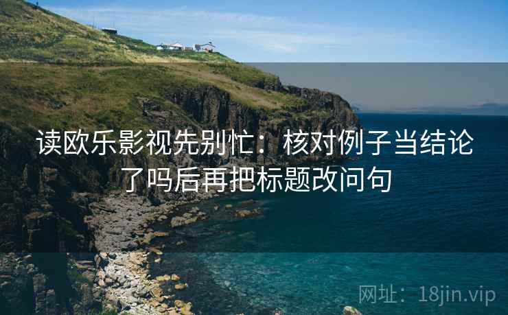 读欧乐影视先别忙：核对例子当结论了吗后再把标题改问句